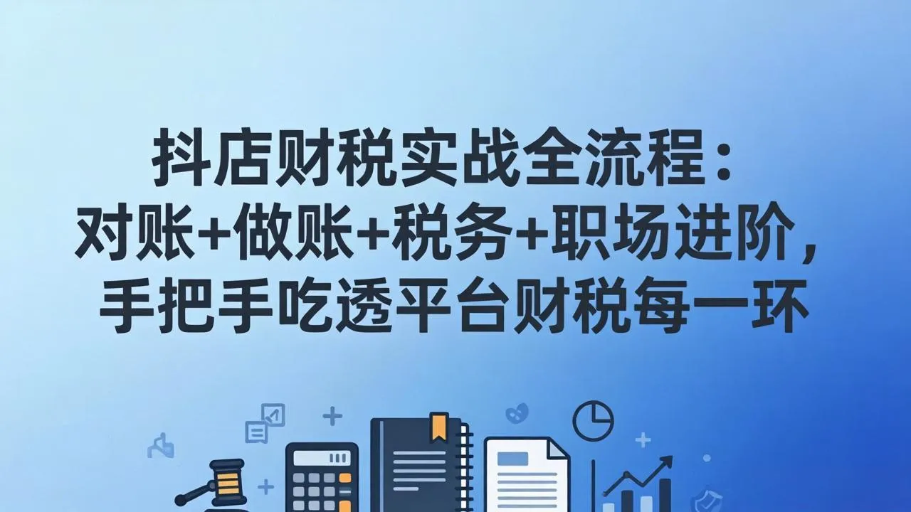 抖店财税实操全流程：对账+做账+税务+职场进阶，手把手吃透平台财税每一环-706资源网