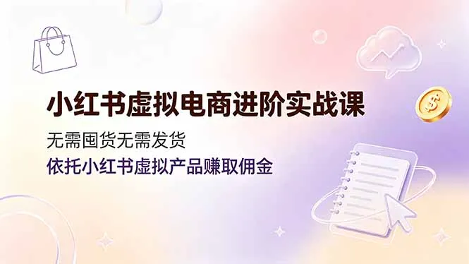 小红书虚拟电商进阶实战课，无需囤货无需发货，依托小红书虚拟产品赚取佣金-706资源网
