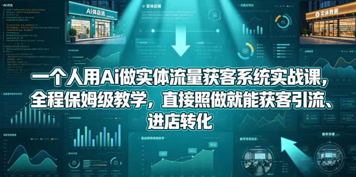 一个人用Ai做实体流量获客系统实战课，全程保姆级教学，直接照做就能获客引流、进店转化-706资源网