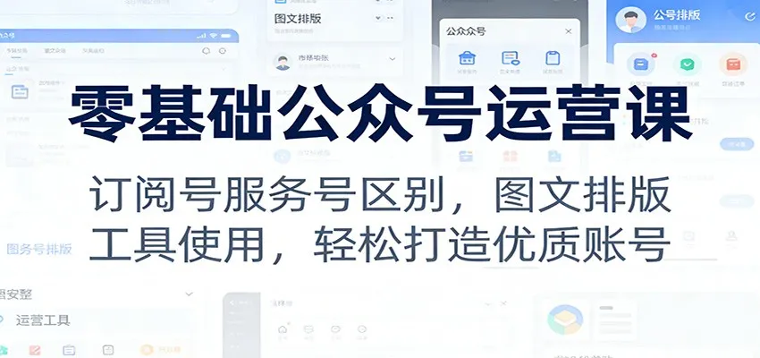 零基础公众号运营课：订阅号服务号区别，图文排版，工具使用，轻松打造优质账号-706资源网