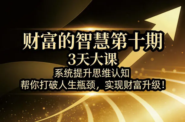 财富的智慧第十期，3天大课，系统提升思维认知，帮你打破人生瓶颈，实现财富升级！-706资源网