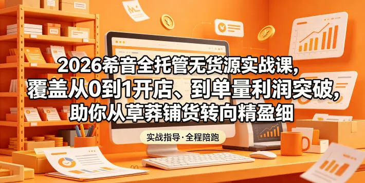 2026希音全托管无货源实战课,覆盖从0到1开店、到单量利润突破,助你从草莽铺货转向精细化盈利-706资源网