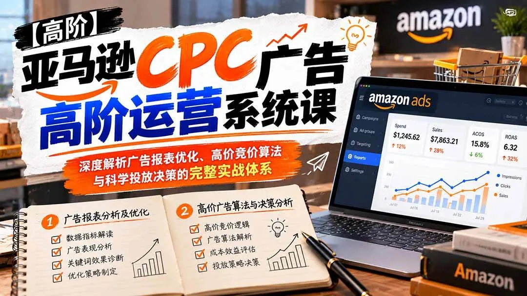 (20950期)亚马逊CPC广告高阶运营系统课:深度解析广告报表优化、高价竞价算法与科学投放决策的完整实战体系-706资源网