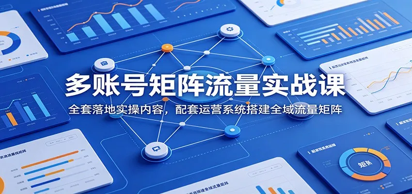 多账号矩阵流量实战课：全套落地实操内容，配套运营系统搭建全域流量矩阵-706资源网