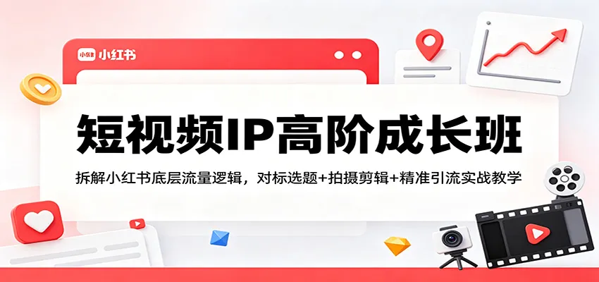 短视频IP高阶成长班：拆解小红书底层流量逻辑，对标选题+拍摄剪辑+ 精准引流实战教学-706资源网