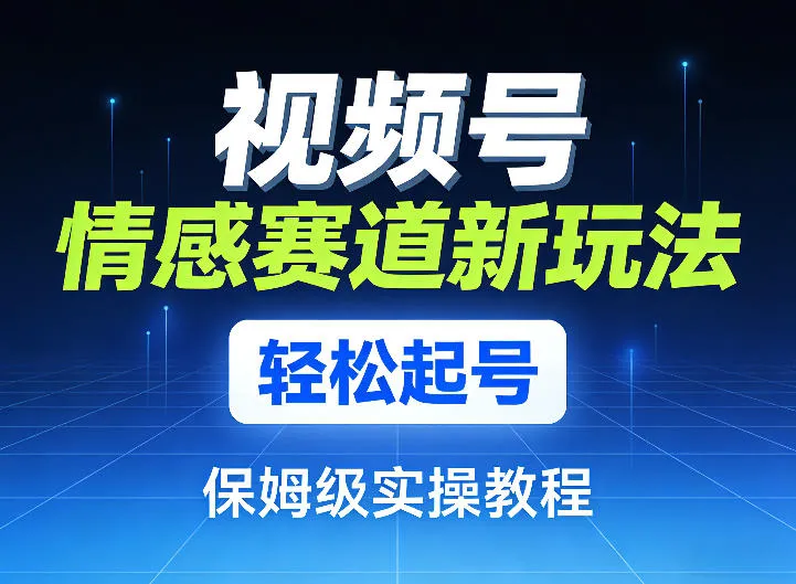 视频号情感赛道新玩法，轻松起号，保姆级实操教程-706资源网