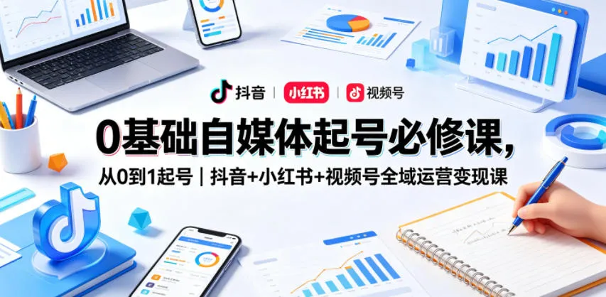 0基础自媒体起号必修课，从0到1起号｜抖音+小红书+视频号全域运营变现课-706资源网
