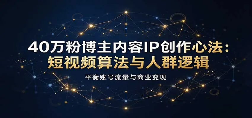 40万粉博主内容IP创作心法：短视频算法与人群逻辑，平衡账号流量与商业变现-706资源网