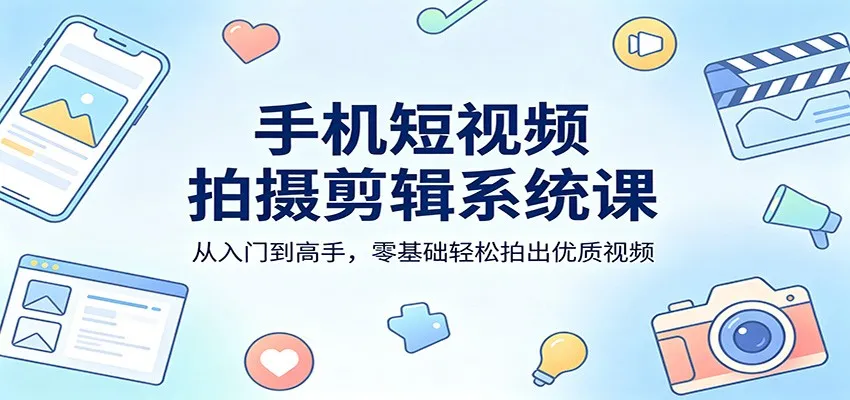 手机短视频拍摄剪辑系统课：从入门到高手，零基础轻松拍出优质视频-706资源网