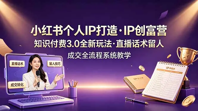小红书个人IP打造创富营，知识付费3.0全新玩法，直播话术留人成交全流程系统教学-706资源网