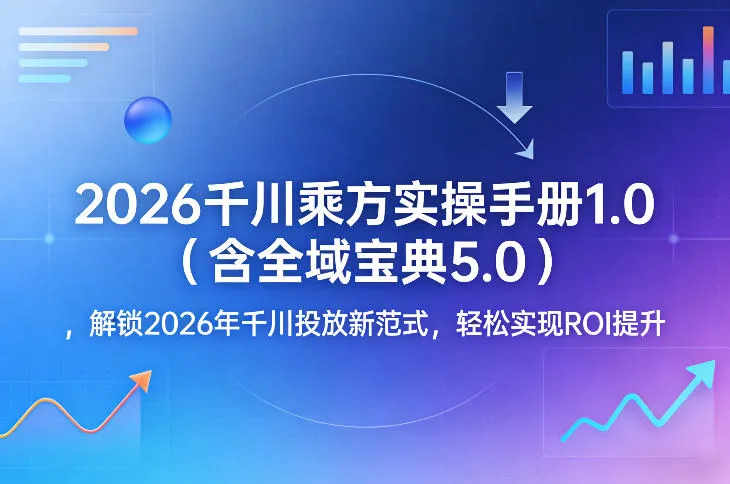 2026千川乘方实操手册1.0(含全域宝典5.0)，解锁2026年千川投放新范式，轻松实现ROI提升-706资源网