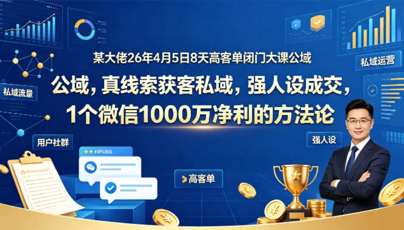某大佬26年4月5日8天高客单闭门大课公域，真线索获客私域，强人设成交，1个微信1000W净利的方法论-706资源网