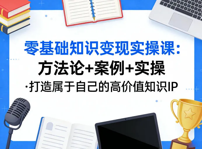 零基础知识变现实操课，方法论+案例+实操，打造属于自己的高价值知识IP-706资源网