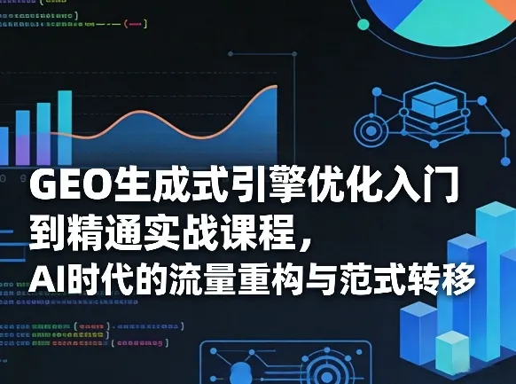 GEO生成式引擎优化入门到精通实战课程，AI时代的流量重构与范式转移-706资源网