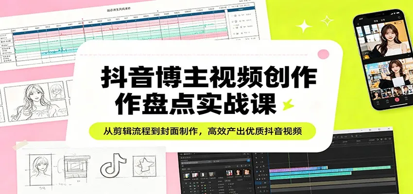 抖音博主视频创作盘点实战课：从剪辑流程到封面制作，高效产出优质抖音视频-706资源网