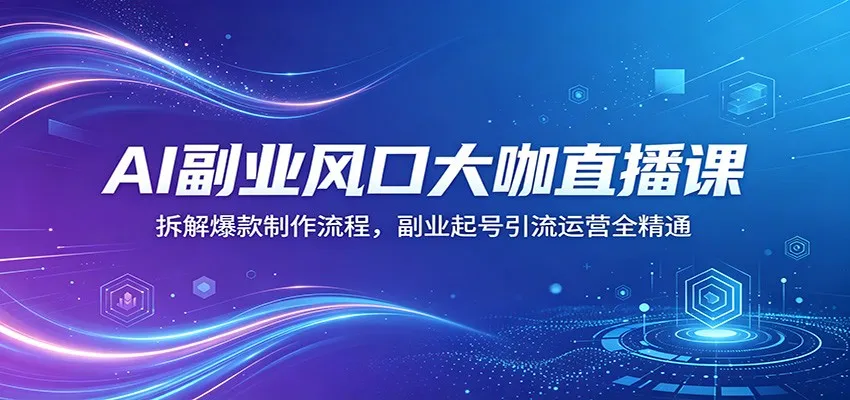 AI副业风口大咖直播课：拆解爆款制作流程，副业起号引流运营全精通-706资源网
