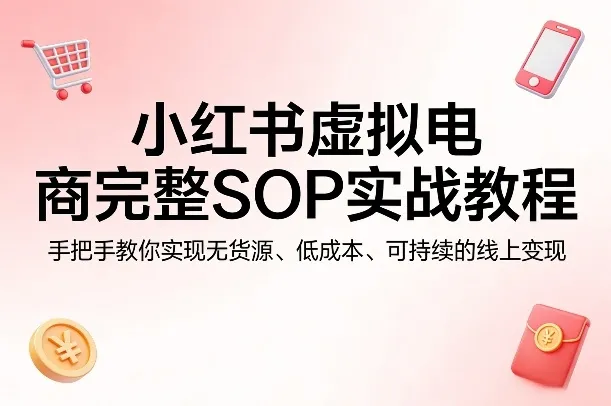 小红书虚拟电商完整SOP实战教程，手把手教你，实现无货源、低成本、可持续的线上变现-706资源网