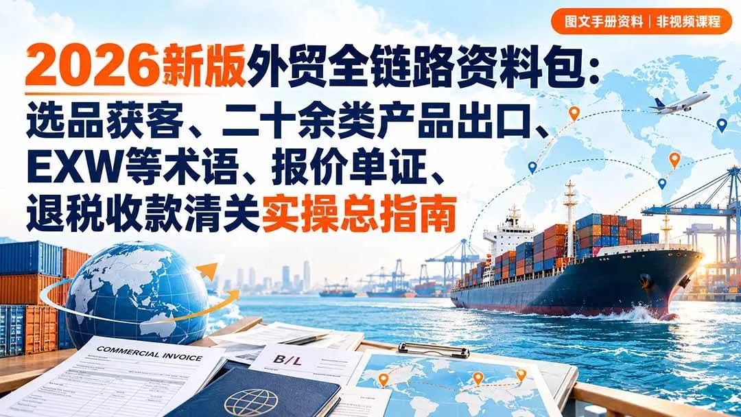 （20722期）2026新版外贸全链路资料包：选品获客、二十余类产品出口、EXW等术语、报价单证、退税收款清关实操总指南-706资源网