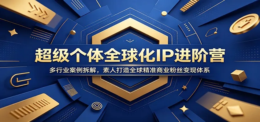 超级个体全球化IP进阶营：多行业案例拆解，素人打造全球精准商业粉丝变现体系-706资源网