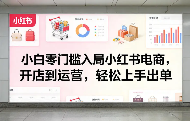 小白零门槛入局小红书电商，开店到运营，轻松上手出单-706资源网