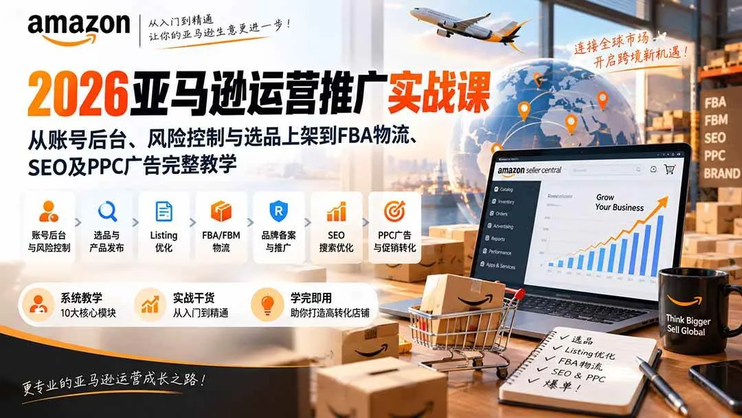 (20410期)2026亚马逊运营推广实战课:从账号后台、风险控制与选品上架到FBA物流、SEO及PPC广告完整教学-706资源网