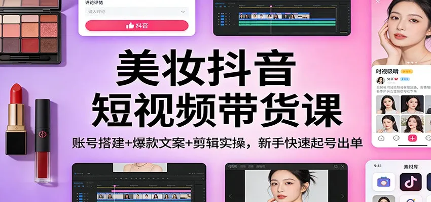 美妆抖音短视频带货课：账号搭建+爆款文案+剪辑实操，新手快速起号出单-706资源网