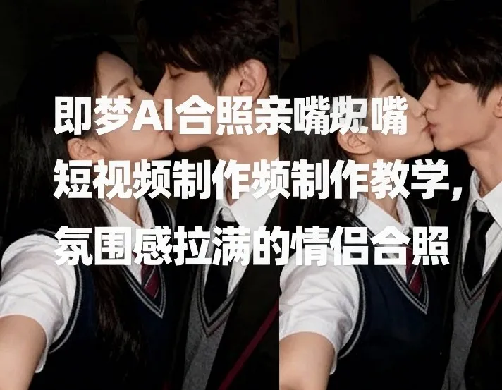 即梦AI合照亲嘴短视频制作教学，氛围感拉满的情侣合照-706资源网