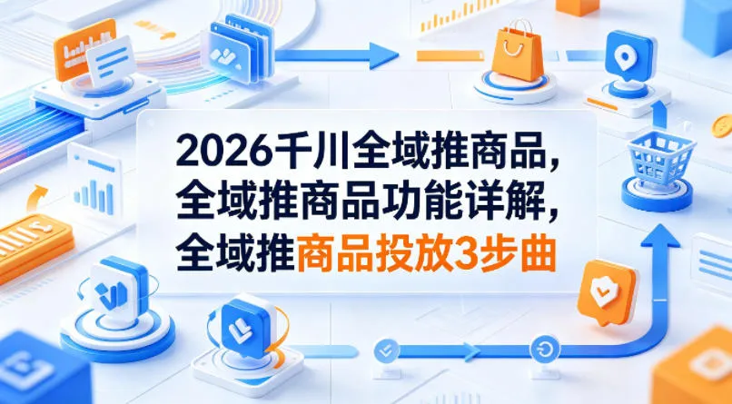 2026千川全域推商品，全域推商品功能详解，全域推商品投放3步曲-706资源网