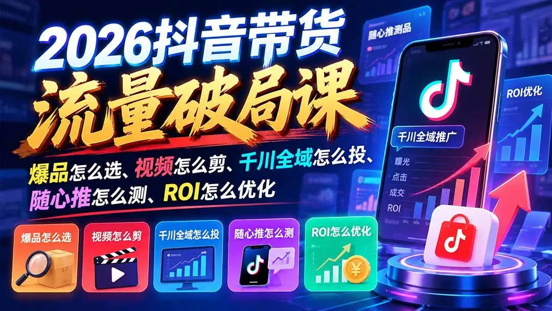 （21087期）2026抖音带货流量破局课：爆品怎么选、视频怎么剪、千川全域怎么投、随心推怎么测、ROI怎么优化-706资源网