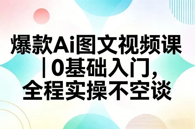 爆款Ai图文视频课，0基础入门，全程实操不空谈-706资源网