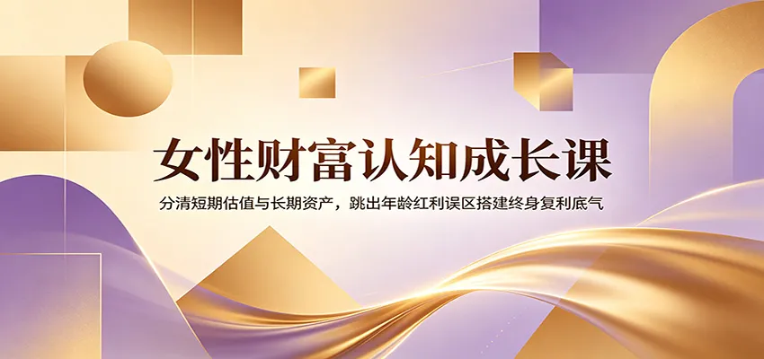 女性财富认知成长课：分清短期估值与长期资产，跳出年龄红利误区搭建终身复利底气-706资源网