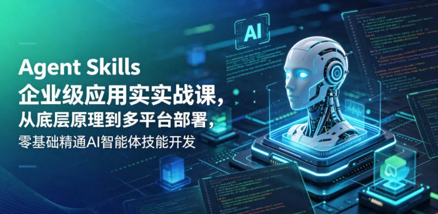 Agent Skills企业级应用实战课，从底层原理到多平台部署，零基础精通AI智能体技能开发-706资源网