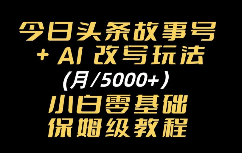 今日头条故事号，AI改写玩法月入5k+，小白零基础保姆级教程-706资源网