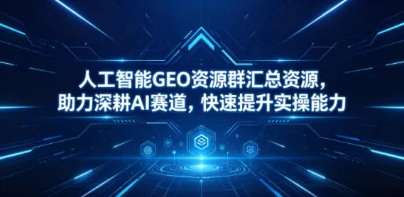 人工智能GEO资源群汇总资源,助力深耕AI赛道,快速提升实操能力