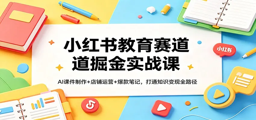 小红书教育赛道掘金实战课：AI课件制作+店铺运营+爆款笔记，打通知识变现全路径-706资源网