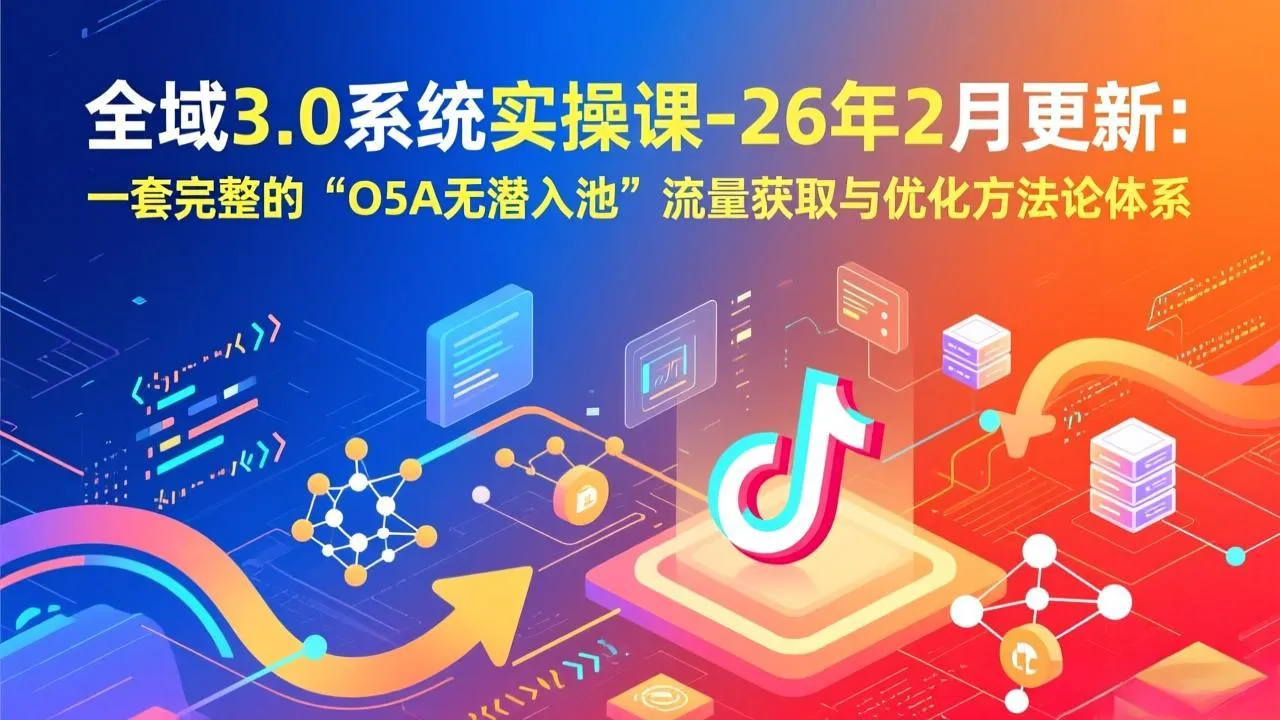 全域3.0系统实操课-26年2月更新：一套完整的“O5A无潜入池”流量获取与优化方法论体系-706资源网