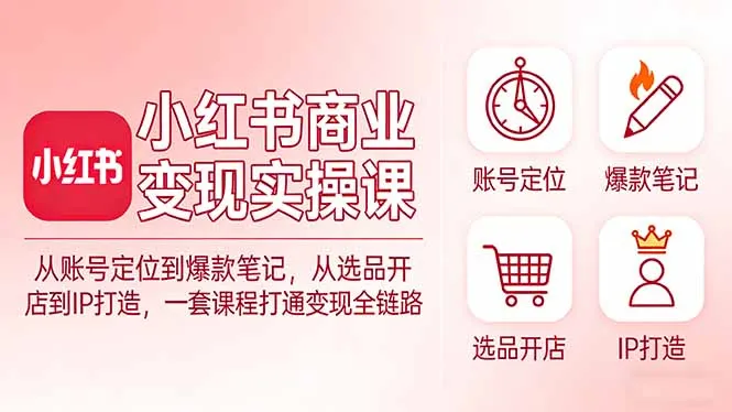 小红书商业变现实操课：从账号定位到爆款笔记，从选品开店到IP打造，一套课程打通变现全链路-706资源网