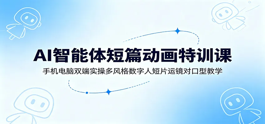 AI智能体短篇动画特训课：手机电脑双端实操多风格数字人短片运镜对口型教学-706资源网