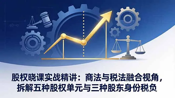 股权晓课实战精讲：商法与税法融合视角，拆解五种股权单元与三种股东身份税负-706资源网