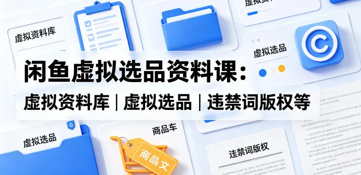 闲鱼虚拟选品资料课：虚拟资料库丨虚拟选品丨违禁词版权等-706资源网