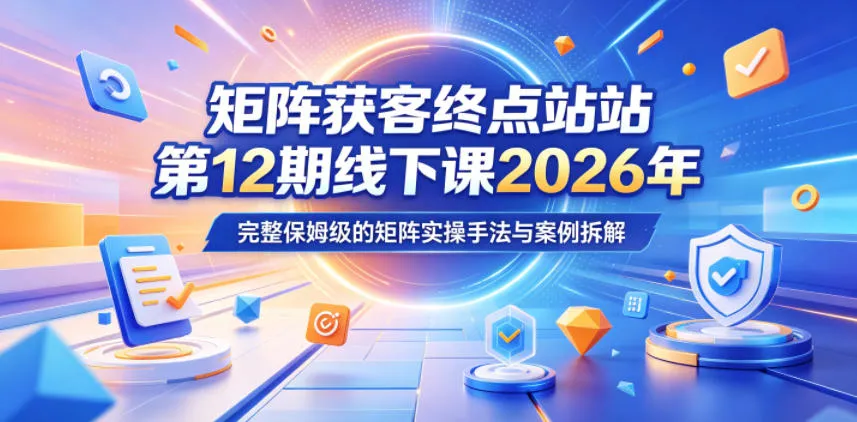 矩阵获客终点站第12期线下课2026年5月22-23号，完整保姆级的矩阵实操手法与案例拆解-706资源网
