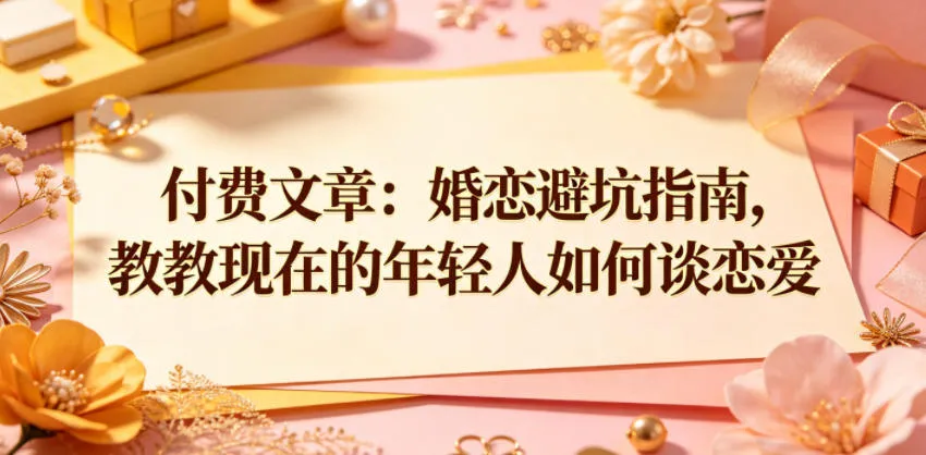 付费文章：婚恋避坑指南，教教现在的年轻人如何谈恋爱-706资源网