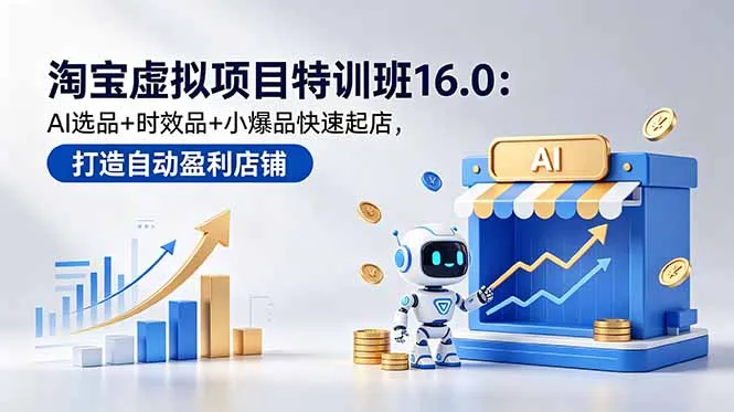 淘宝虚拟项目特训班16.0:AI选品+时效品+小爆品快速起店,打造自动盈利店铺-706资源网