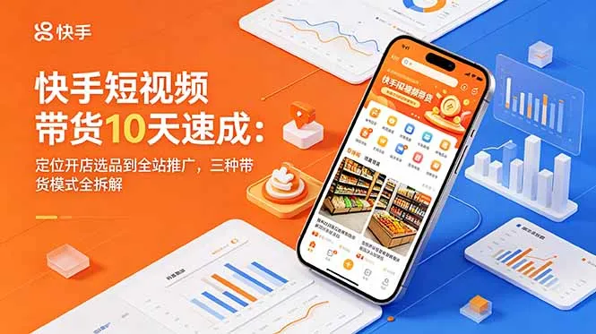 快手短视频带货10天速成:定位开店选品到全站推广,三种带货模式全拆解-706资源网