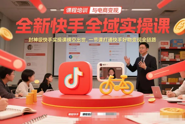 全新快手全域实操课,封神级快手实操课横空出世,一节课打通快手好物变现全链路