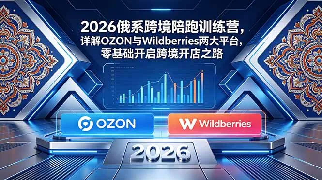 2026俄系跨境陪跑训练营，详解OZON与Wildberries两大平台，零基础开启跨境开店之路-706资源网