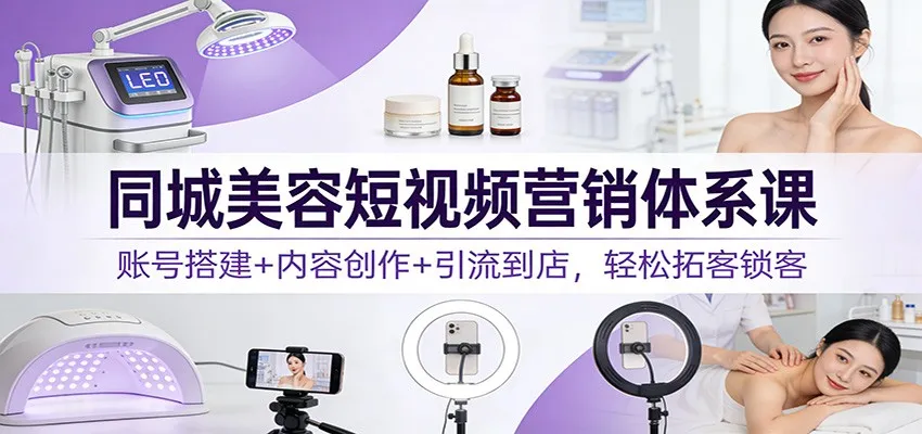 同城美容短视频营销体系课：账号搭建+内容创作+引流到店，轻松拓客锁客-706资源网