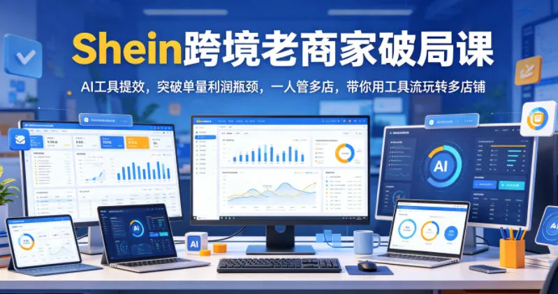 Shein跨境老商家破局课，AI工具提效，突破单量利润瓶颈，一人管多店，带你用工具流玩转多店铺-706资源网