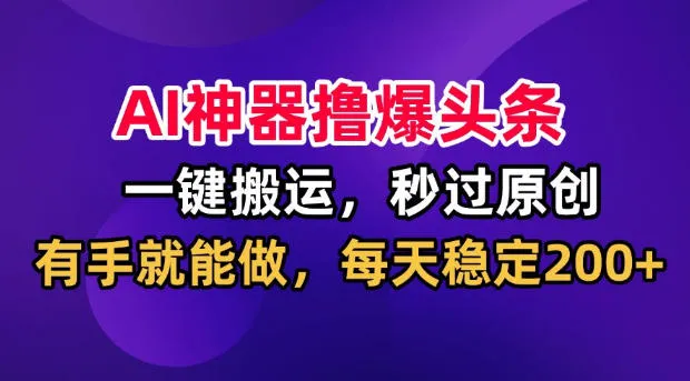 AI神器撸爆头条,一键搬运,秒过原创,有手就能做,每天稳定200+【揭秘】