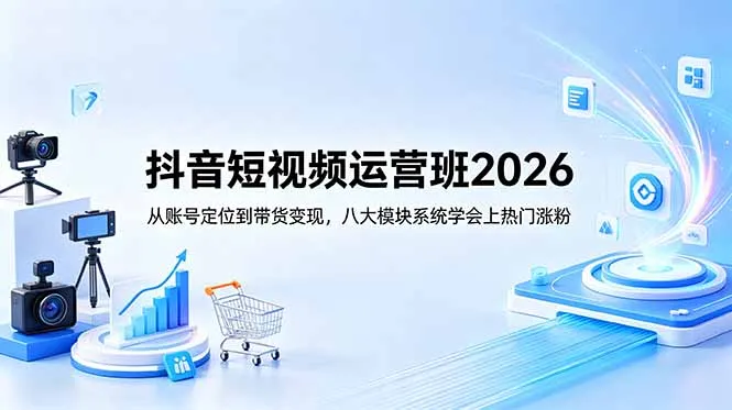 抖音短视频运营班2026:从账号定位到带货变现,八大模块系统学会上热门涨粉-706资源网